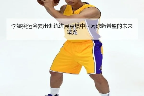 李娜奥运会复出训练进展点燃中国网球新希望的未来曙光