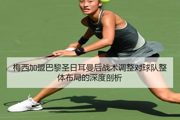 梅西加盟巴黎圣日耳曼后战术调整对球队整体布局的深度剖析