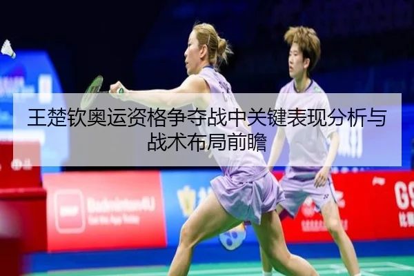 王楚钦奥运资格争夺战中关键表现分析与战术布局前瞻