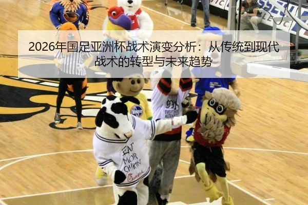 2026年国足亚洲杯战术演变分析：从传统到现代战术的转型与未来趋势